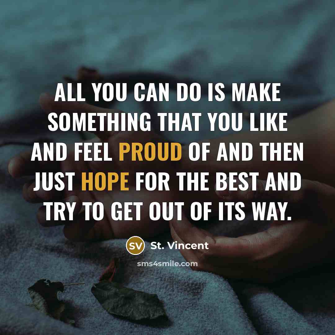 “All you can do is make something that you like and feel proud of and then just hope for the best and try to get out of its way.” quote by St. Vincent