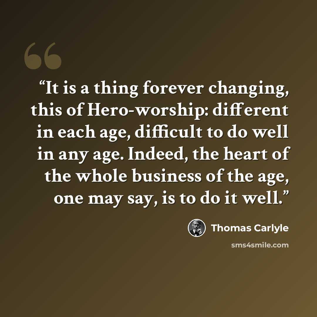 “It is a thing forever changing, this of Hero-worship: different in each age, difficult to do well in any age. Indeed, the heart of the whole business of the age, one may say, is to do it well.” quote by Thomas Carlyle