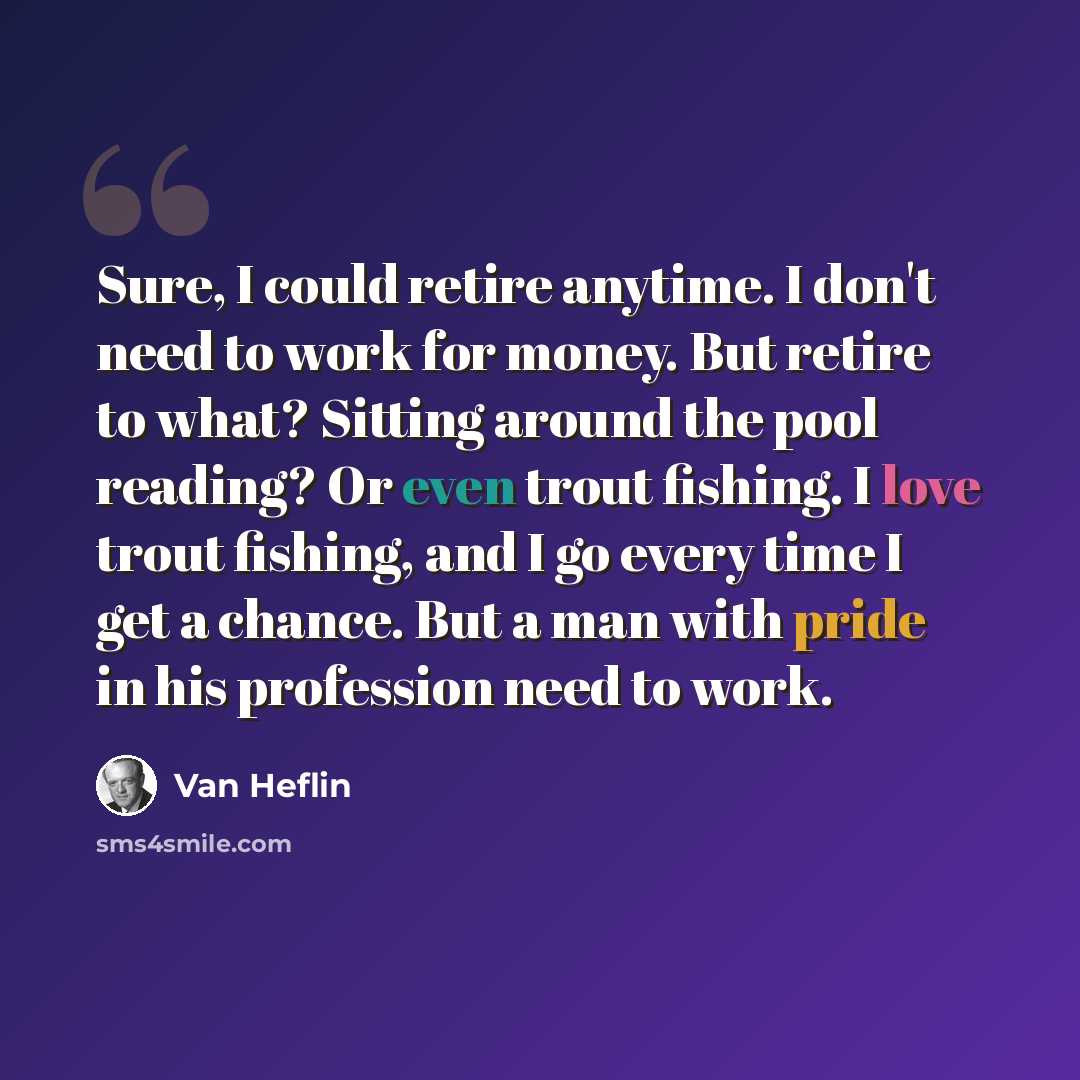 “Sure, I could retire anytime. I don't need to work for money. But retire to what? Sitting around the pool reading? Or even trout fishing. I love trout fishing, and I go every time I get a chance. But a man with pride in his profession need to work.” quote by Van Heflin