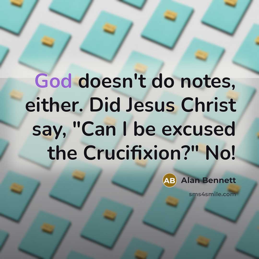 “God doesn't do notes, either. Did Jesus Christ say, "Can I be excused the Crucifixion?" No!” quote by Alan Bennett