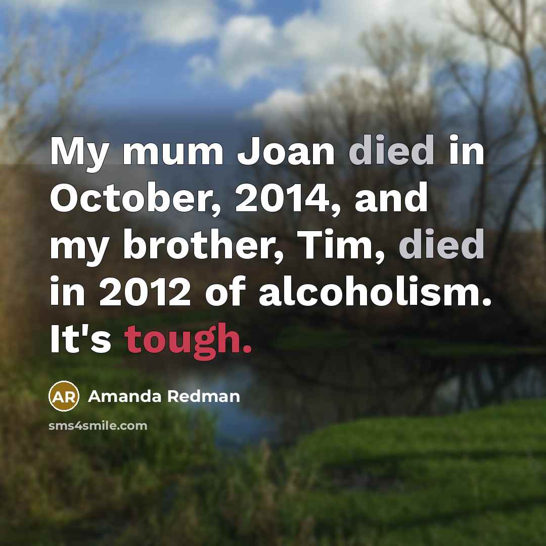 “My mum Joan died in October, 2014, and my brother, Tim, died in 2012 of alcoholism. It's tough.” quote by Amanda Redman