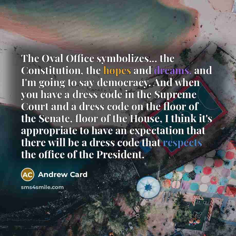 “The Oval Office symbolizes... the Constitution, the hopes and dreams, and I'm going to say democracy. And when you have a dress code in the Supreme Court and a dress code on the floor of the Senate, floor of the House, I think it's appropriate to have an expectation that there will be a dress code…” quote by Andrew Card