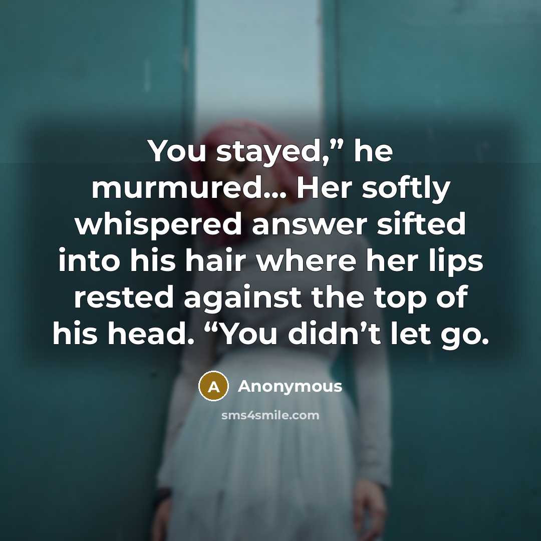 “You stayed,” he murmured... Her softly whispered answer sifted into his hair where her lips rested against the top of his head. “You didn’t let go.” quote by Anonymous
