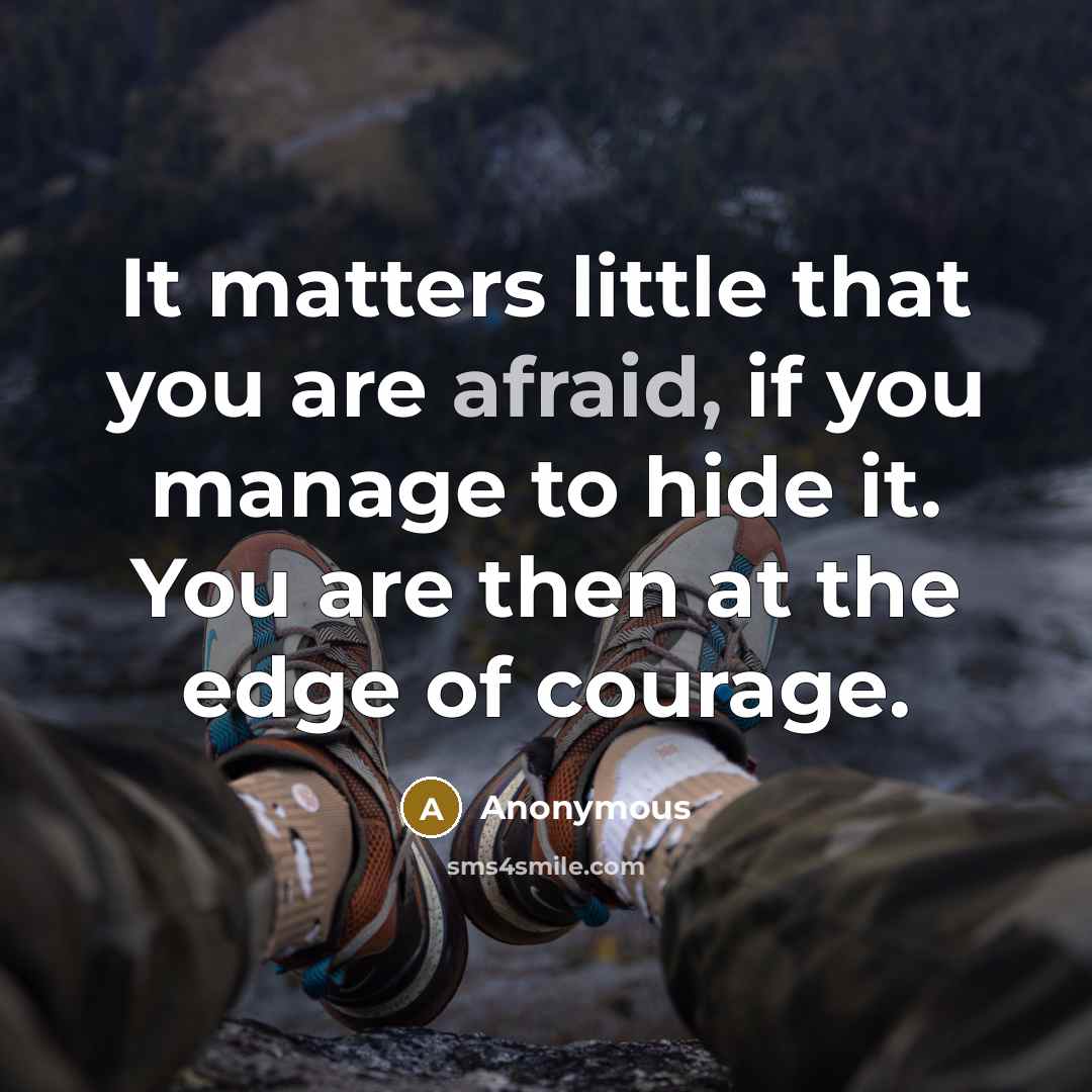 “It matters little that you are afraid, if you manage to hide it. You are then at the edge of courage.” quote by Anonymous