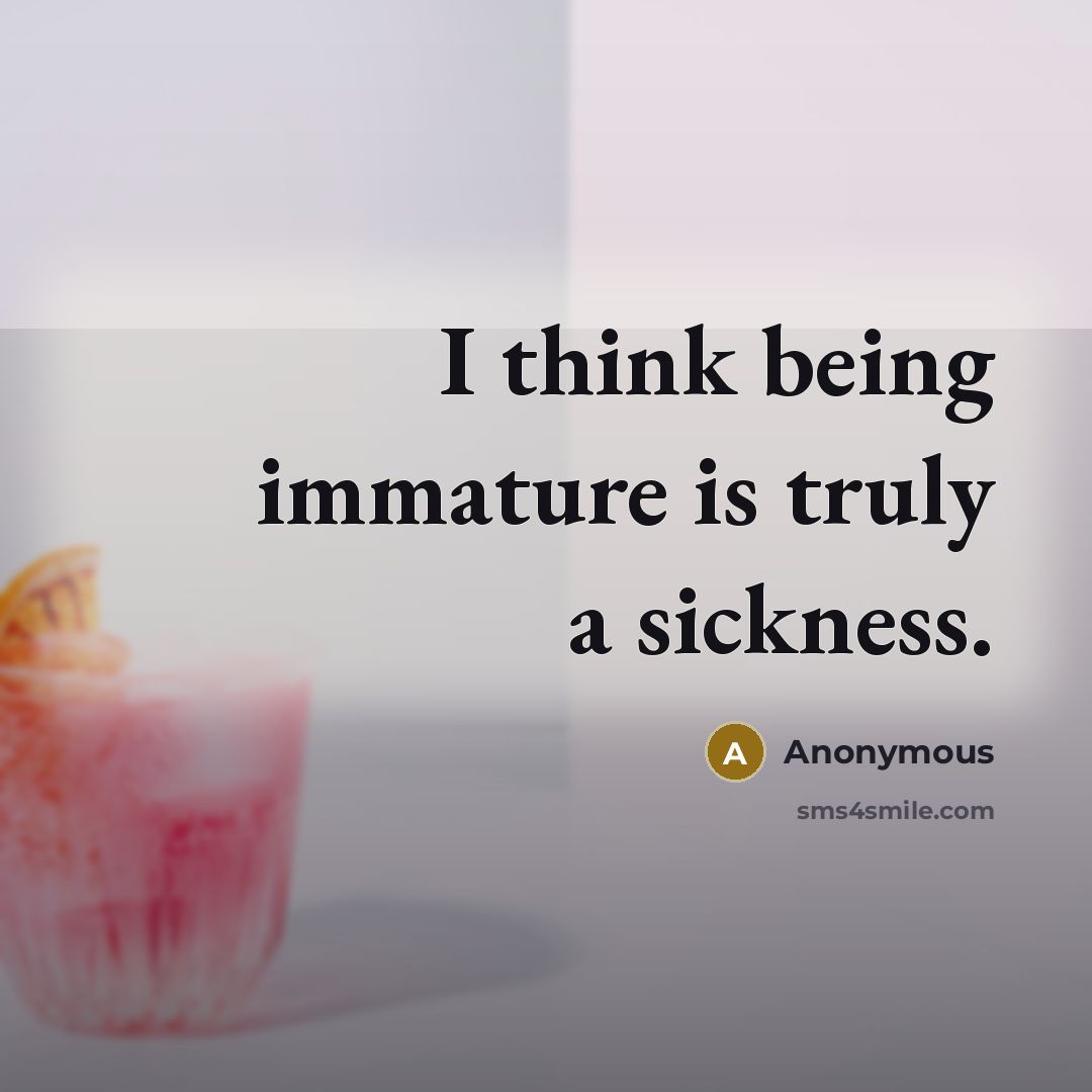 “I think being immature is truly a sickness.” quote by Anonymous