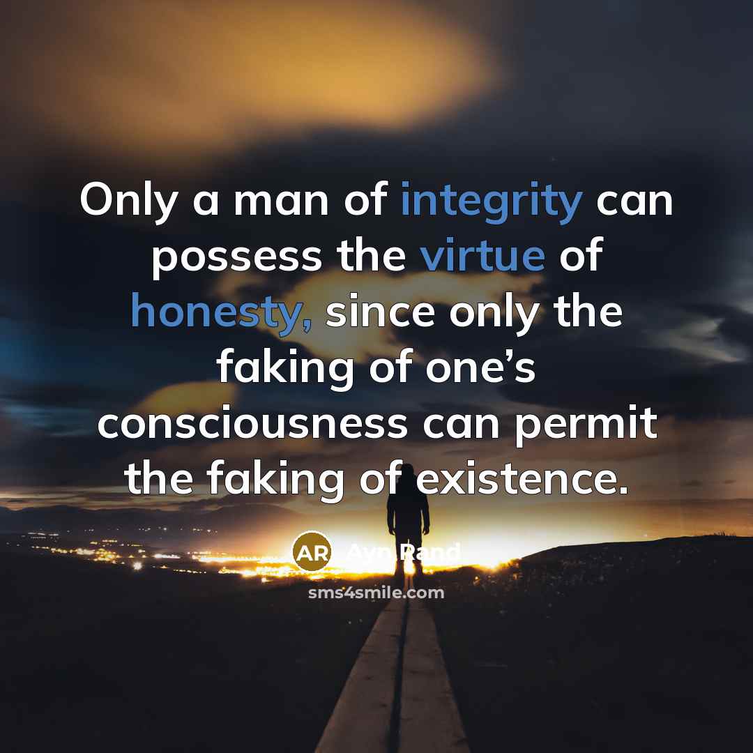 “Only a man of integrity can possess the virtue of honesty, since only the faking of one’s consciousness can permit the faking of existence.” quote by Ayn Rand