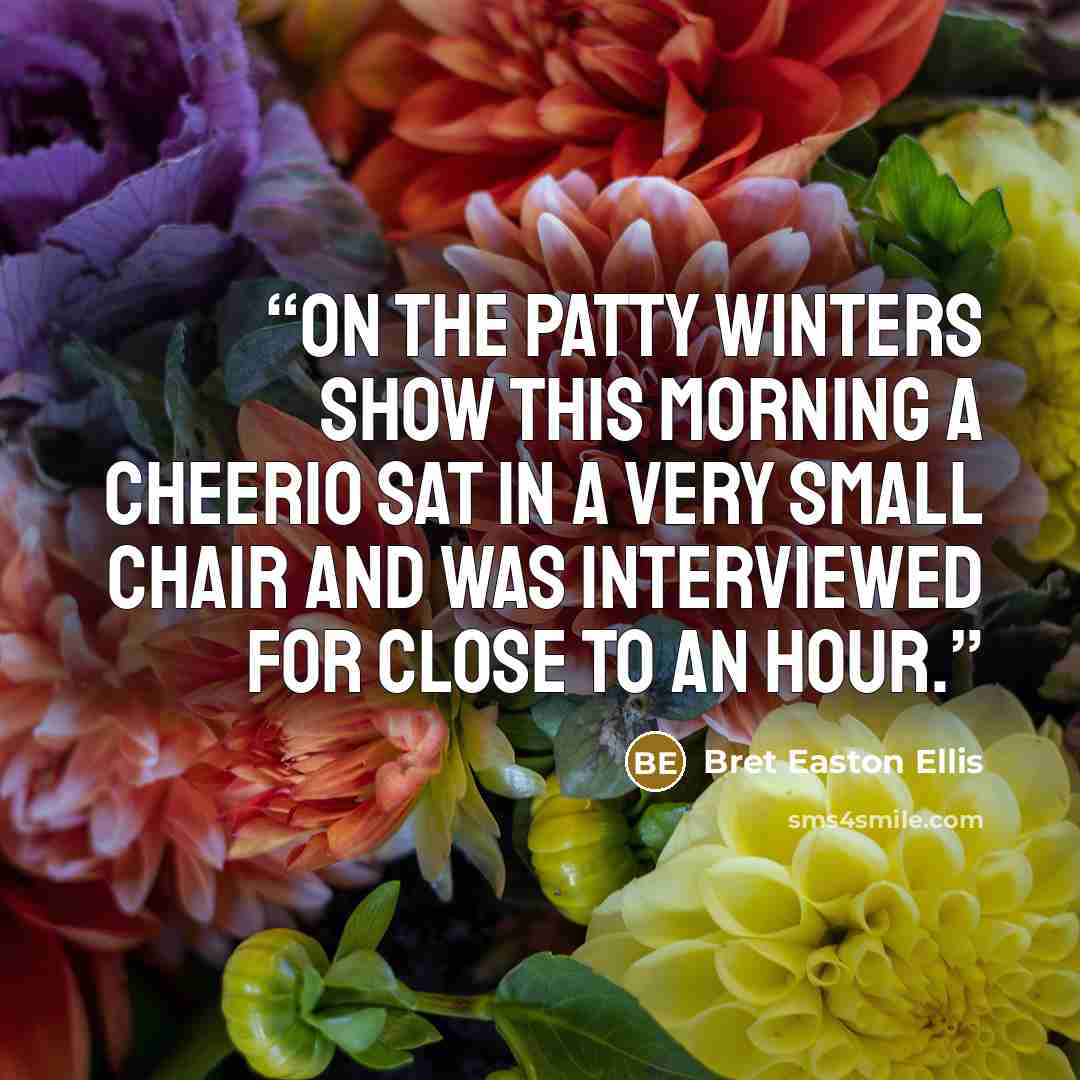“On The Patty Winters Show this morning a Cheerio sat in a very small chair and was interviewed for close to an hour.” quote by Bret Easton Ellis