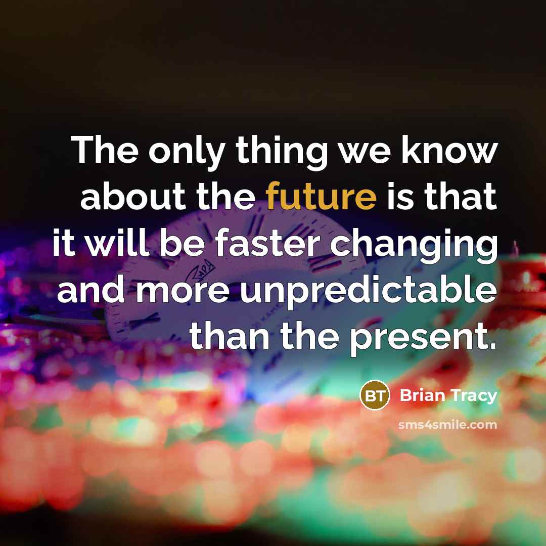 “The only thing we know about the future is that it will be faster changing and more unpredictable than the present.” quote by Brian Tracy