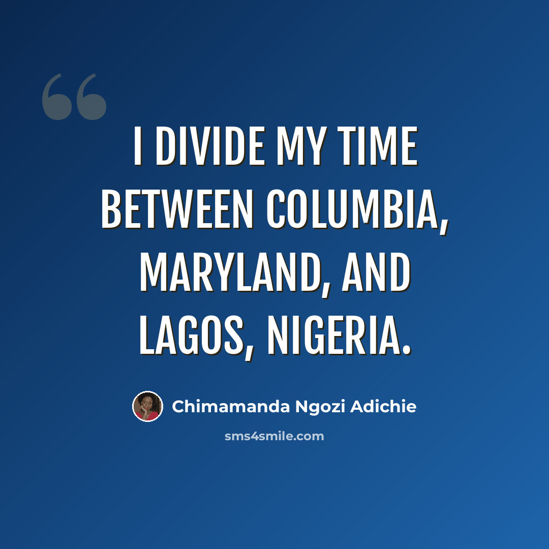 “I divide my time between Columbia, Maryland, and Lagos, Nigeria.” quote by Chimamanda Ngozi Adichie