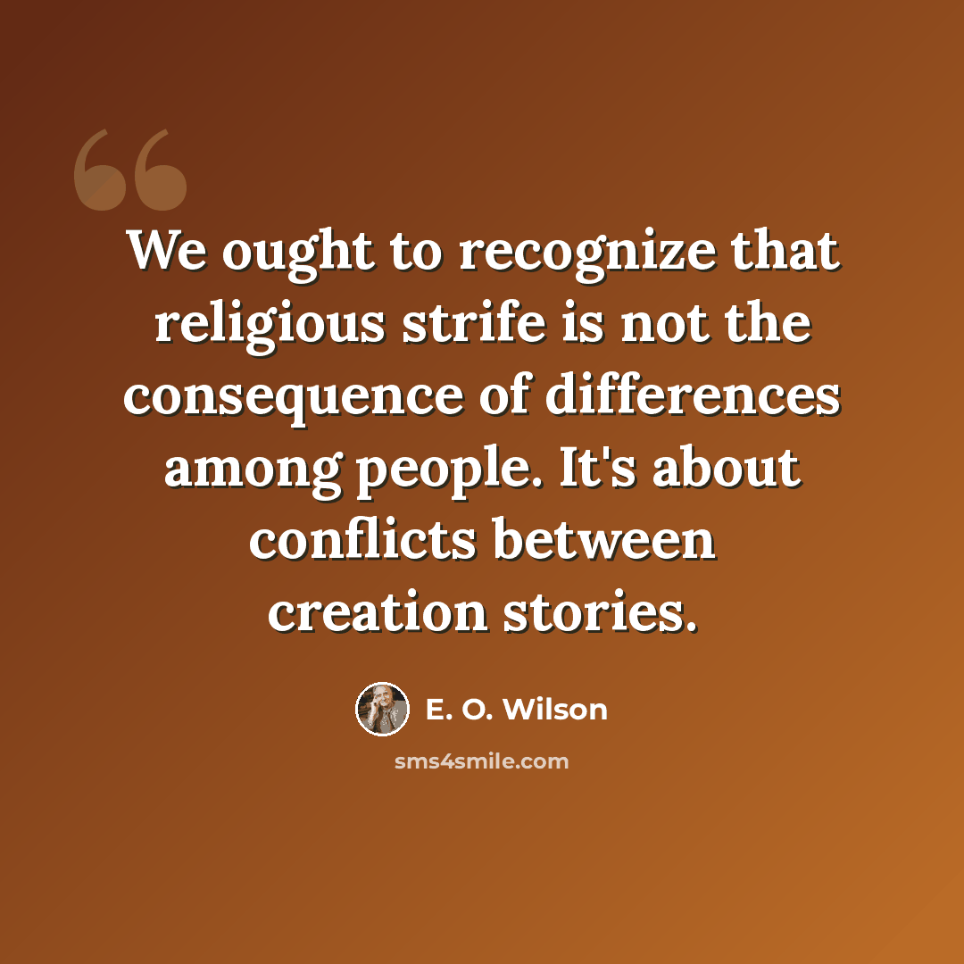 “We ought to recognize that religious strife is not the consequence of differences among people. It's about conflicts between creation stories.” quote by E. O. Wilson