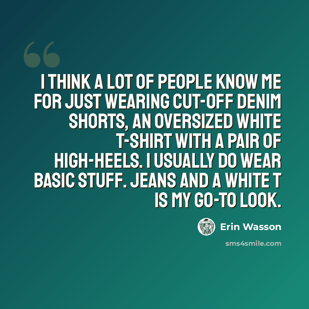 “I think a lot of people know me for just wearing cut-off denim shorts, an oversized white T-shirt with a pair of high-heels. I usually do wear basic stuff. Jeans and a white T is my go-to look.” quote by Erin Wasson