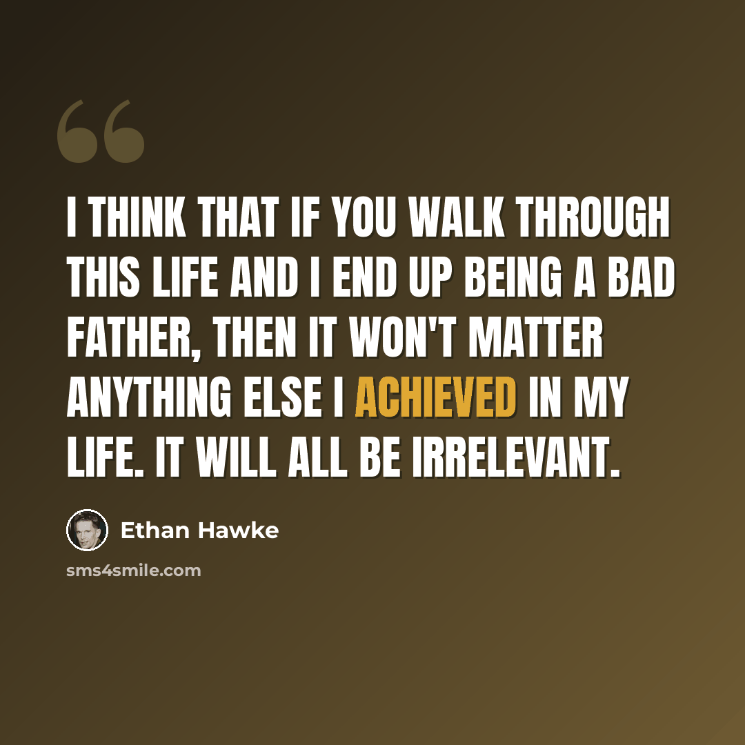 “I think that if you walk through this life and I end up being a bad father, then it won't matter anything else I achieved in my life. It will all be irrelevant.” quote by Ethan Hawke