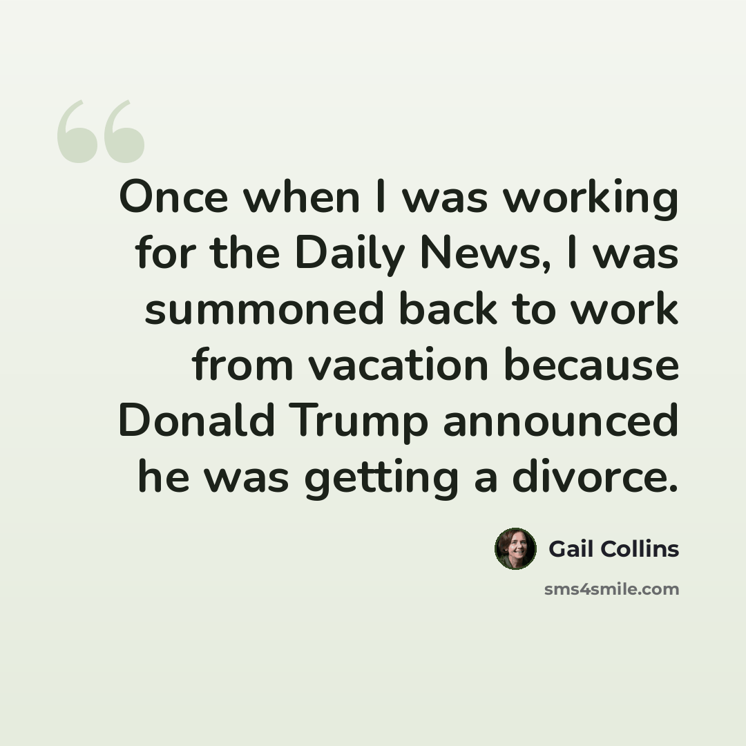 “Once when I was working for the Daily News, I was summoned back to work from vacation because Donald Trump announced he was getting a divorce.” quote by Gail Collins