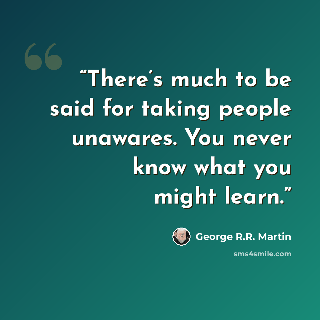 “There’s much to be said for taking people unawares. You never know what you might learn.” quote by George R.R. Martin