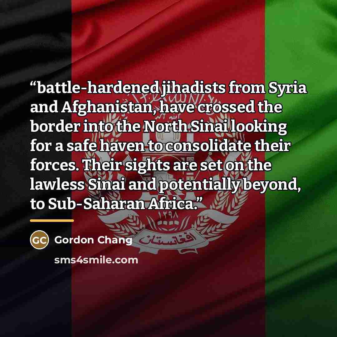 “battle-hardened jihadists from Syria and Afghanistan, have crossed the border into the North Sinai looking for a safe haven to consolidate their forces. Their sights are set on the lawless Sinai and potentially beyond, to Sub-Saharan Africa.” quote by Gordon Chang