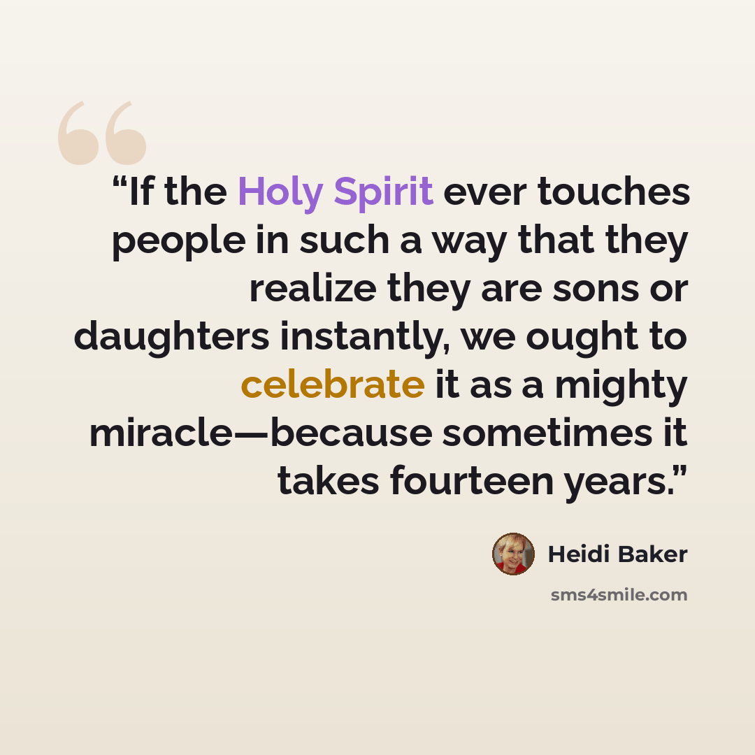 “If the Holy Spirit ever touches people in such a way that they realize they are sons or daughters instantly, we ought to celebrate it as a mighty miracle—because sometimes it takes fourteen years.” quote by Heidi Baker