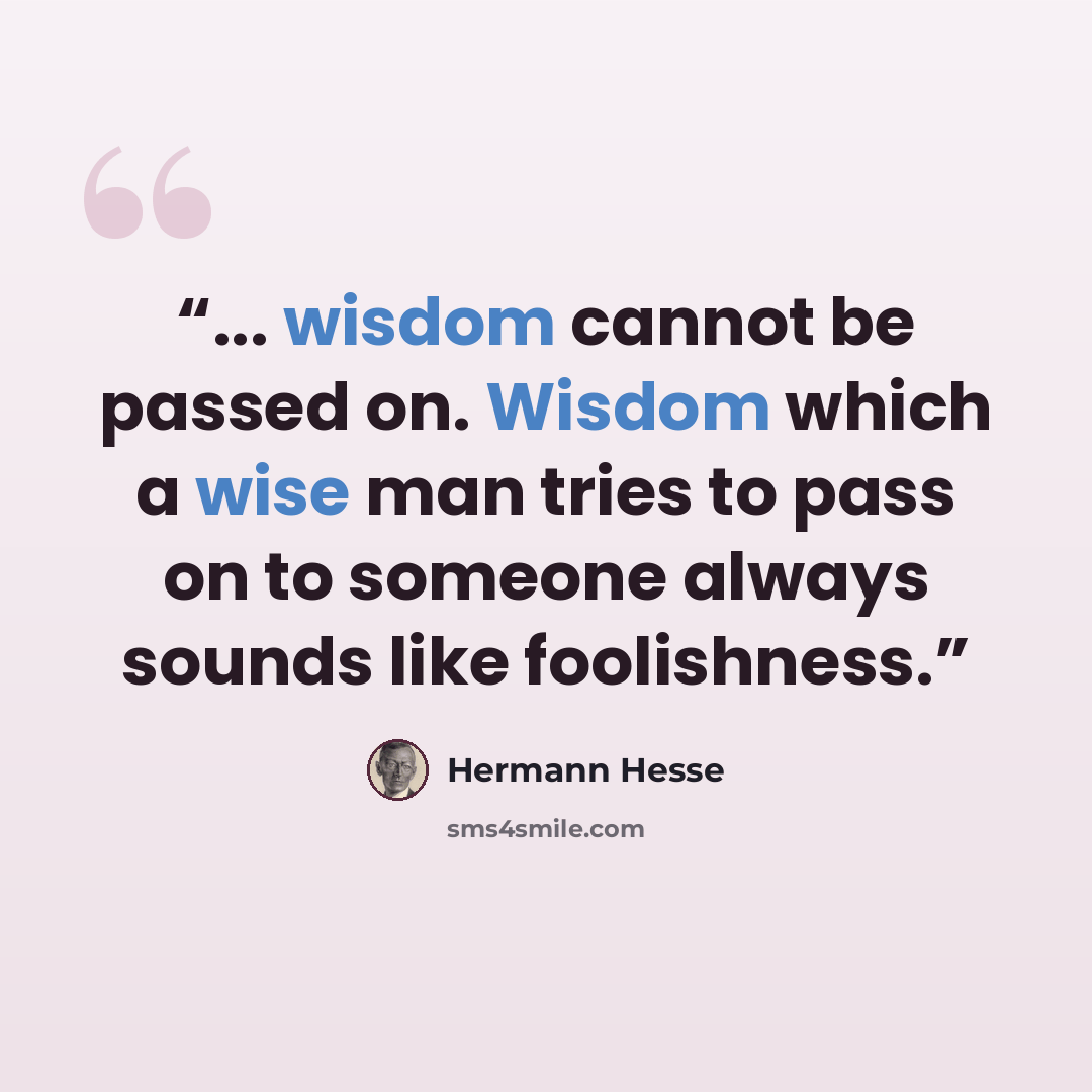 “... wisdom cannot be passed on. Wisdom which a wise man tries to pass on to someone always sounds like foolishness.” quote by Hermann Hesse