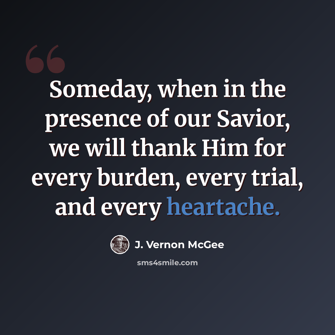 “Someday, when in the presence of our Savior, we will thank Him for every burden, every trial, and every heartache.” quote by J. Vernon McGee