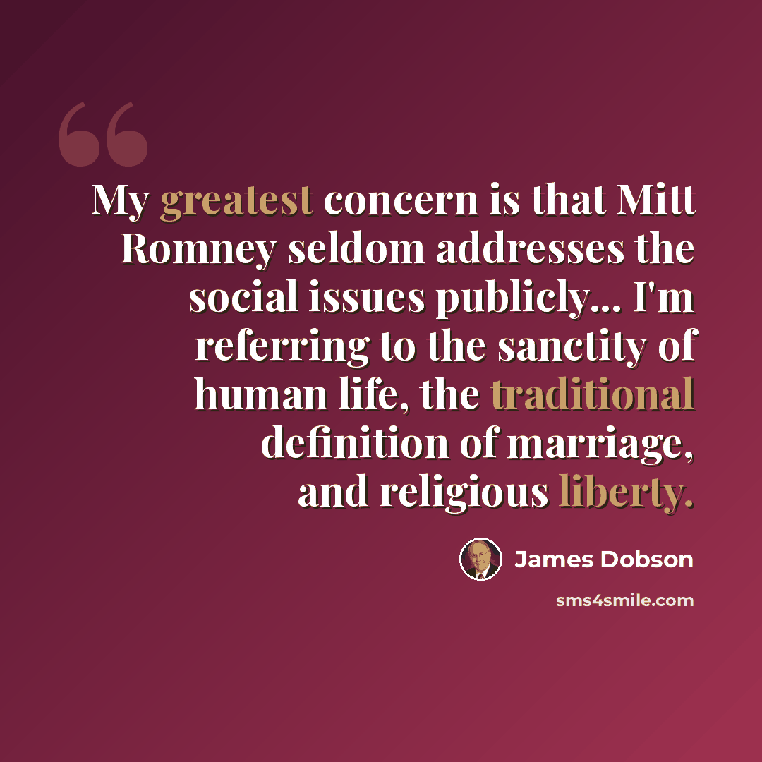 “My greatest concern is that Mitt Romney seldom addresses the social issues publicly... I'm referring to the sanctity of human life, the traditional definition of marriage, and religious liberty.” quote by James Dobson
