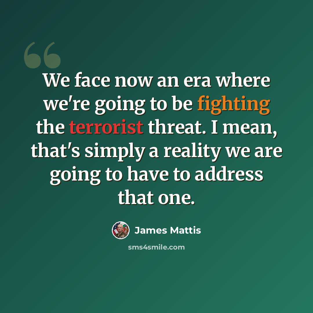 “We face now an era where we're going to be fighting the terrorist threat. I mean, that's simply a reality we are going to have to address that one.” quote by James Mattis