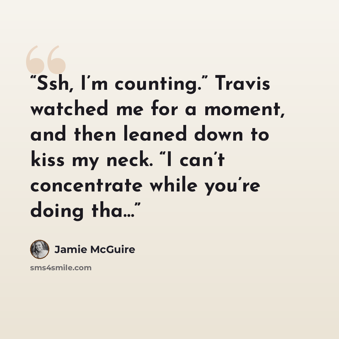 “Ssh, I’m counting.” Travis watched me for a moment, and then leaned down to kiss my neck. “I can’t concentrate while you’re doing tha…” quote by Jamie McGuire