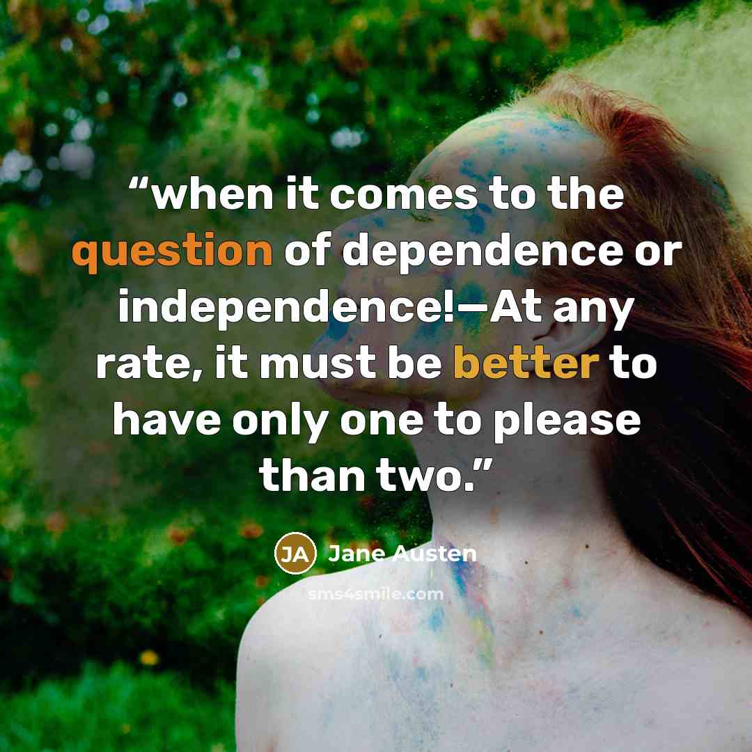 “when it comes to the question of dependence or independence!—At any rate, it must be better to have only one to please than two.” quote by Jane Austen