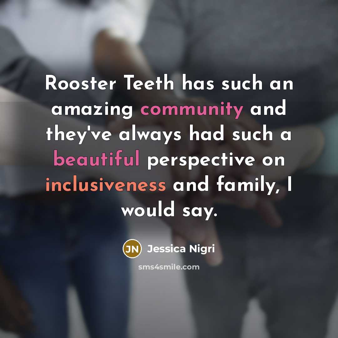 “Rooster Teeth has such an amazing community and they've always had such a beautiful perspective on inclusiveness and family, I would say.” quote by Jessica Nigri