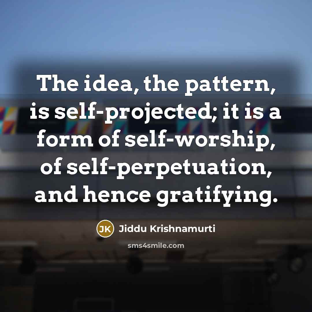 “The idea, the pattern, is self-projected; it is a form of self-worship, of self-perpetuation, and hence gratifying.” quote by Jiddu Krishnamurti