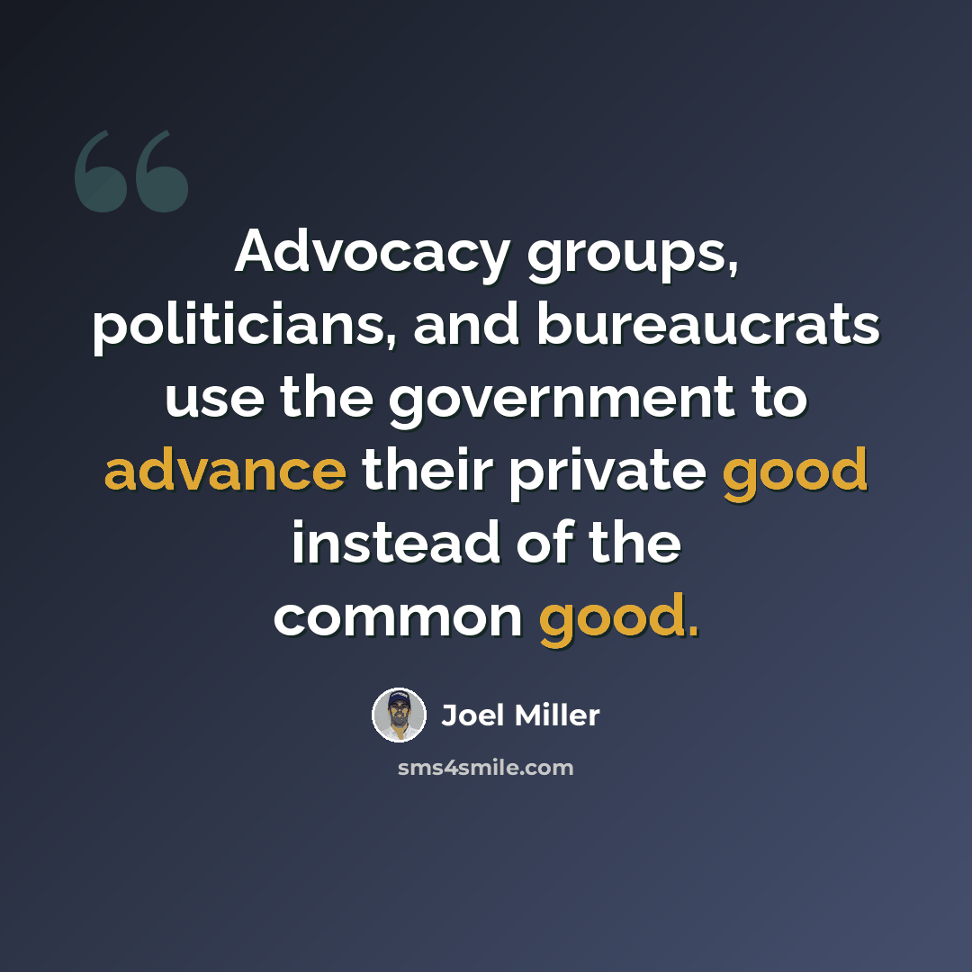 “Advocacy groups, politicians, and bureaucrats use the government to advance their private good instead of the common good.” quote by Joel Miller