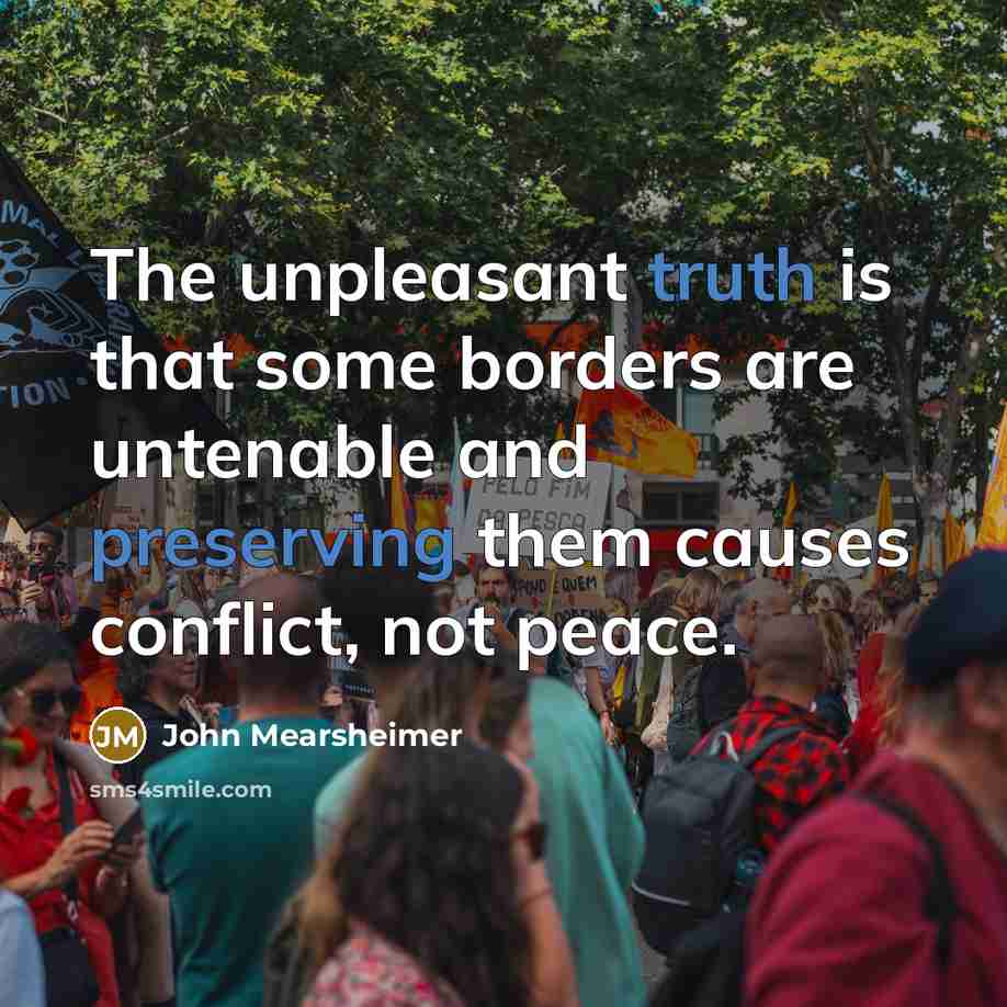 “The unpleasant truth is that some borders are untenable and preserving them causes conflict, not peace.” quote by John Mearsheimer