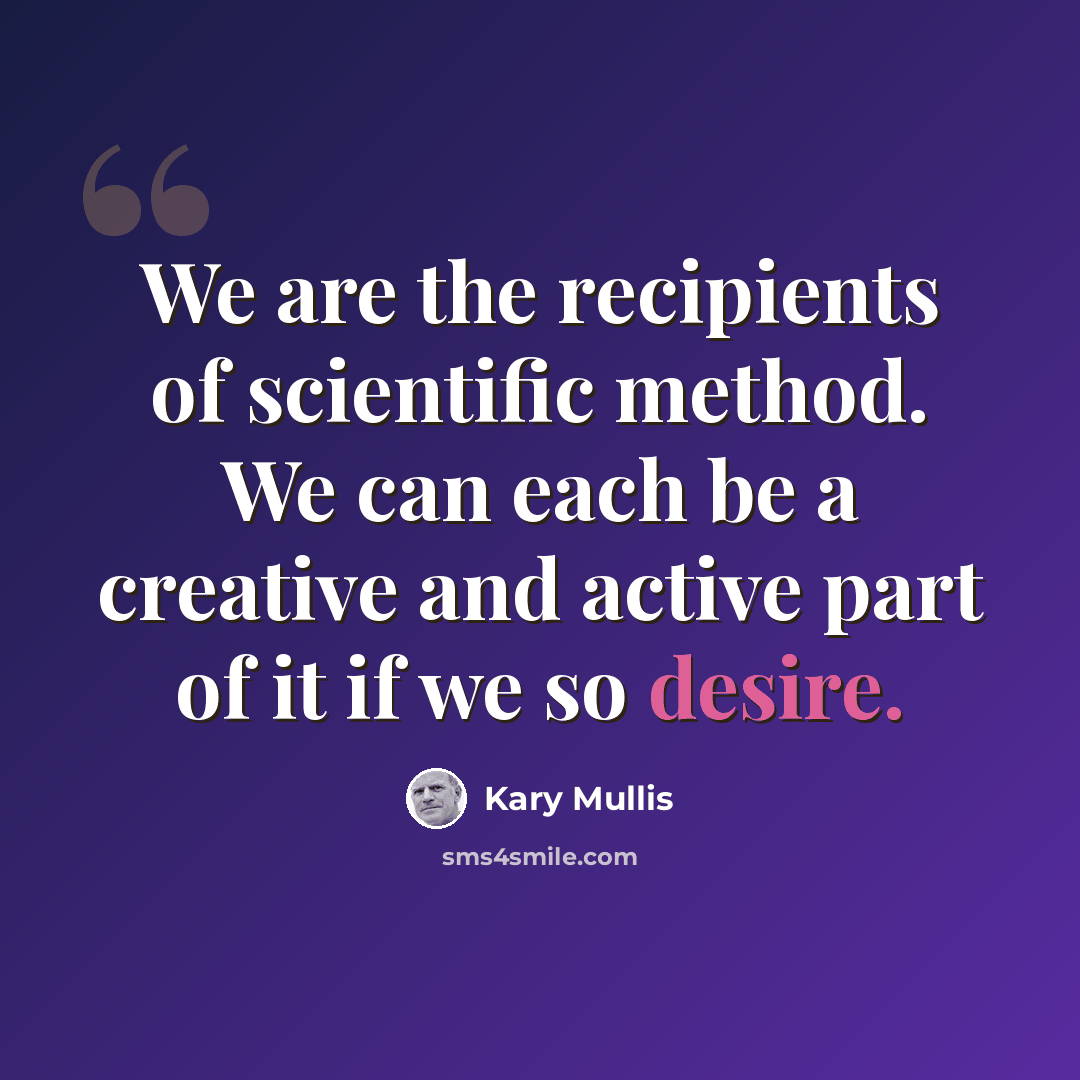 “We are the recipients of scientific method. We can each be a creative and active part of it if we so desire.” quote by Kary Mullis