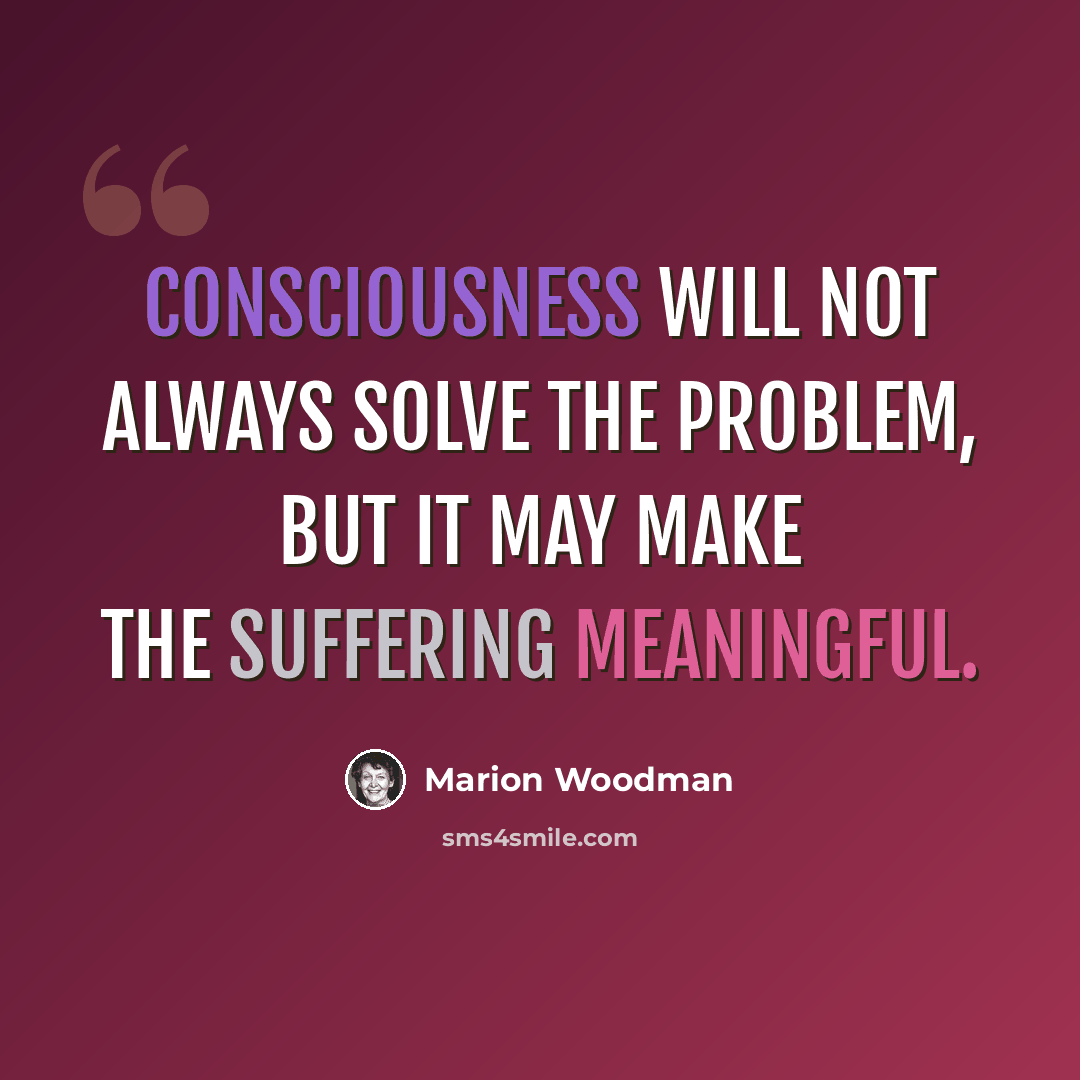 “Consciousness will not always solve the problem, but it may make the suffering meaningful.” quote by Marion Woodman