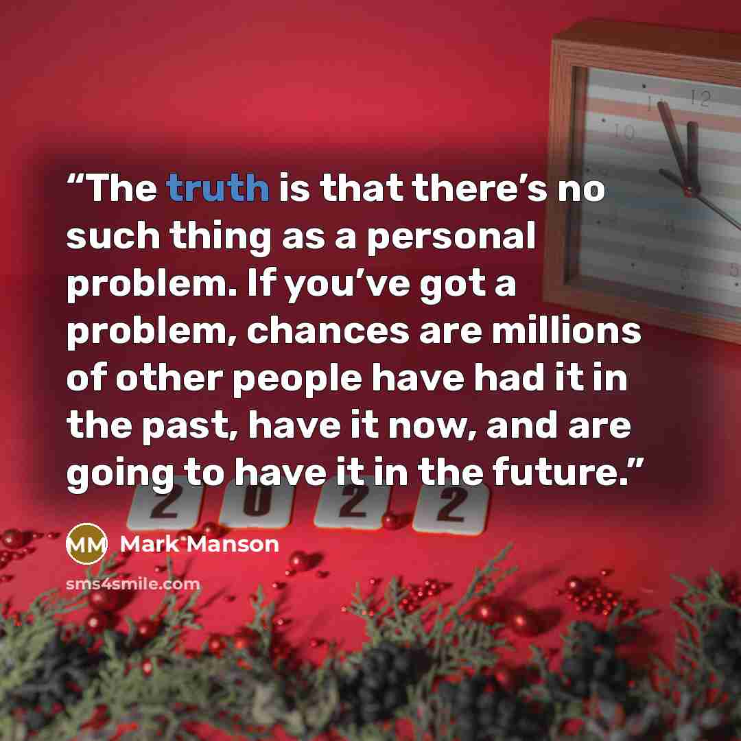 “The truth is that there’s no such thing as a personal problem. If you’ve got a problem, chances are millions of other people have had it in the past, have it now, and are going to have it in the future.” quote by Mark Manson