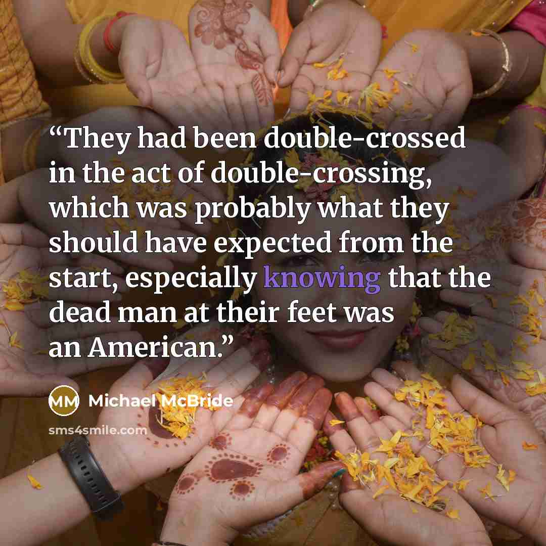 “They had been double-crossed in the act of double-crossing, which was probably what they should have expected from the start, especially knowing that the dead man at their feet was an American.” quote by Michael McBride