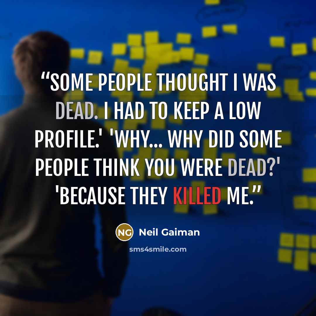 “Some people thought I was dead. I had to keep a low profile.' 'Why... why did some people think you were dead?' 'Because they killed me.” quote by Neil Gaiman