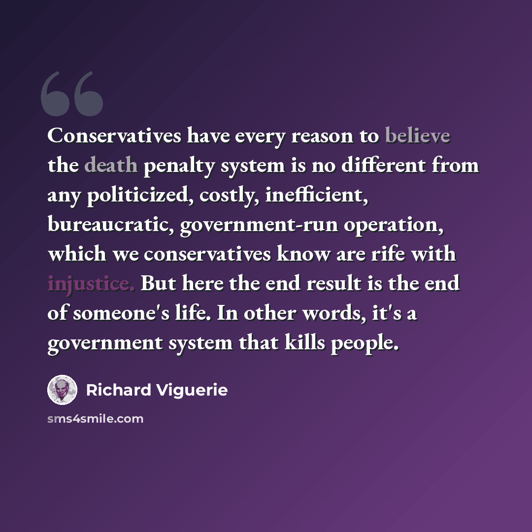 “Conservatives have every reason to believe the death penalty system is no different from any politicized, costly, inefficient, bureaucratic, government-run operation, which we conservatives know are rife with injustice. But here the end result is the end of someone's life. In other words, it's a…” quote by Richard Viguerie