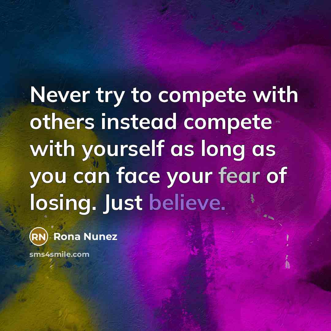 “Never try to compete with others instead compete with yourself as long as you can face your fear of losing. Just believe.” quote by Rona Nunez