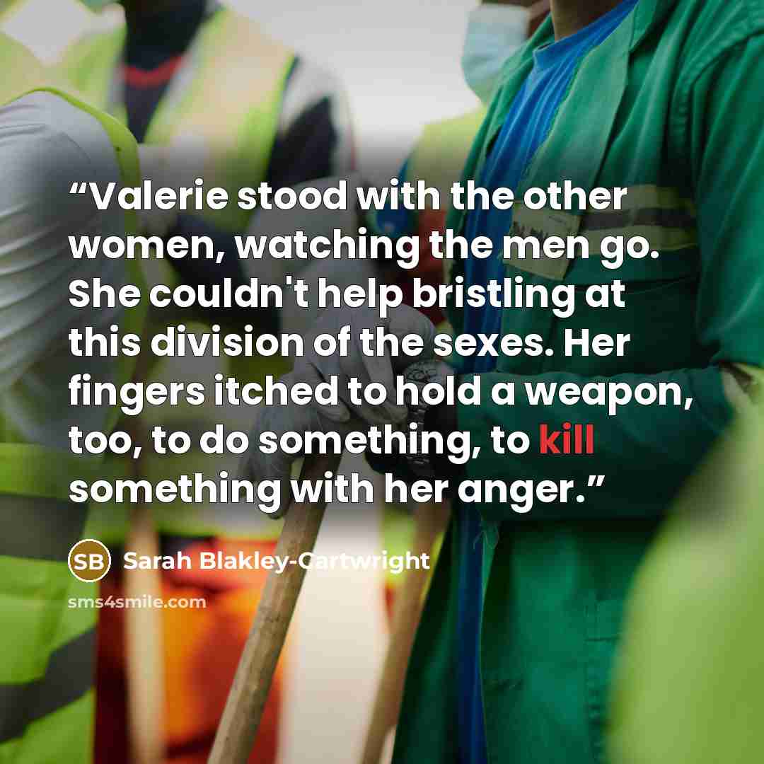 “Valerie stood with the other women, watching the men go. She couldn't help bristling at this division of the sexes. Her fingers itched to hold a weapon, too, to do something, to kill something with her anger.” quote by Sarah Blakley-Cartwright