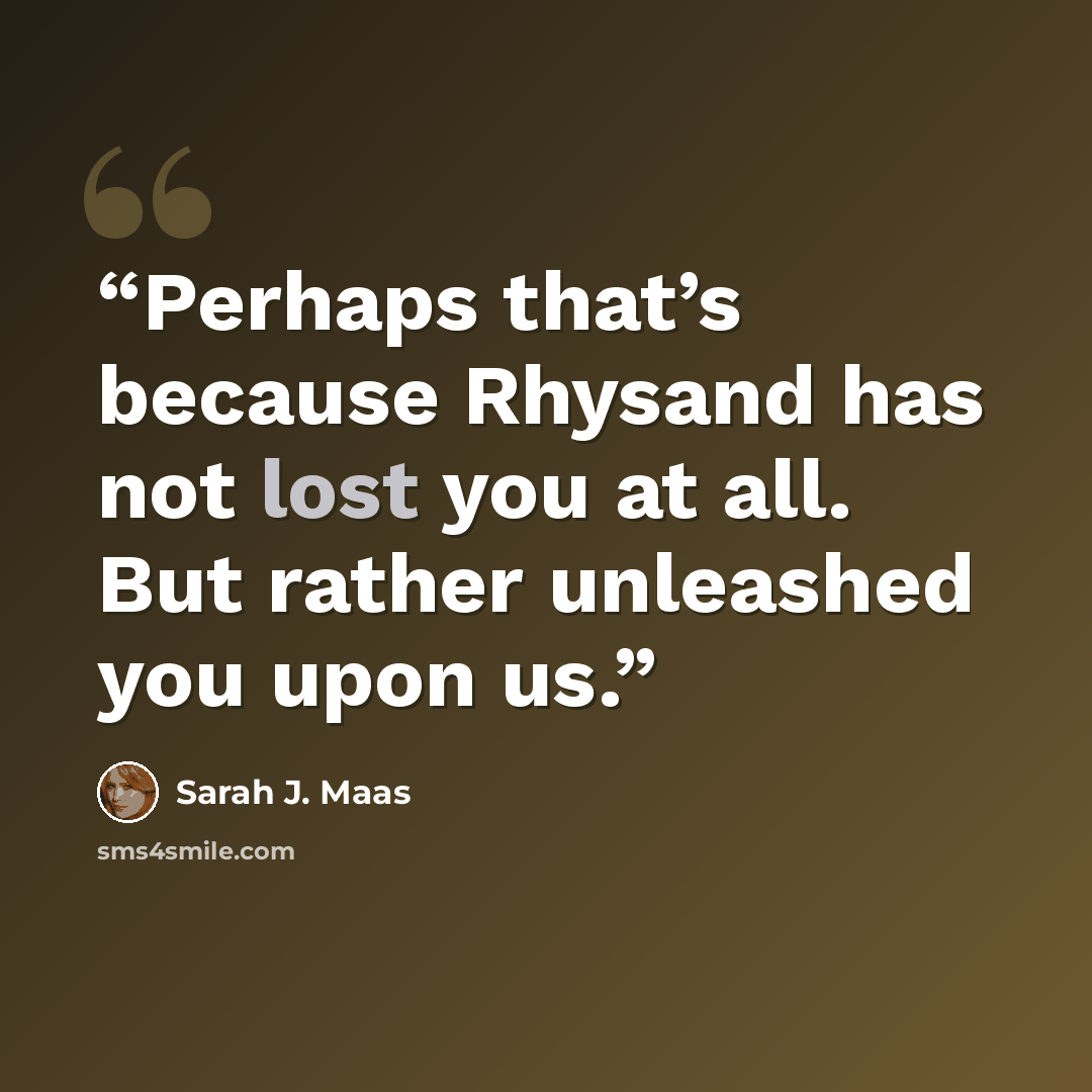 “Perhaps that’s because Rhysand has not lost you at all. But rather unleashed you upon us.” quote by Sarah J. Maas