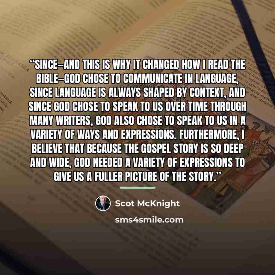 “Since—and this is why it changed how I read the Bible—God chose to communicate in language, since language is always shaped by context, and since God chose to speak to us over time through many writers, God also chose to speak to us in a variety of ways and expressions. Furthermore, I believe that…” quote by Scot McKnight