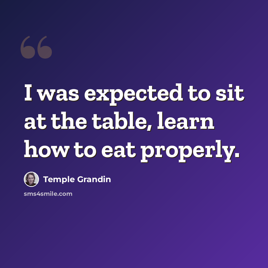 “I was expected to sit at the table, learn how to eat properly.” quote by Temple Grandin