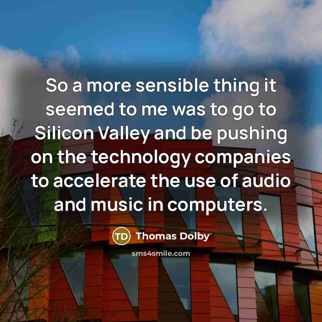 “So a more sensible thing it seemed to me was to go to Silicon Valley and be pushing on the technology companies to accelerate the use of audio and music in computers.” quote by Thomas Dolby