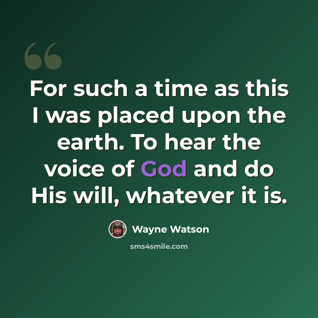 “For such a time as this I was placed upon the earth. To hear the voice of God and do His will, whatever it is.” quote by Wayne Watson