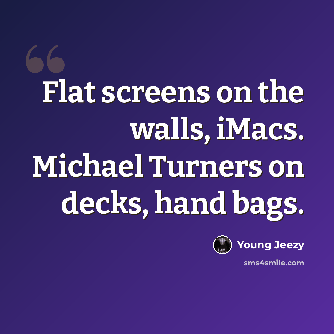 “Flat screens on the walls, iMacs. Michael Turners on decks, hand bags.” quote by Young Jeezy
