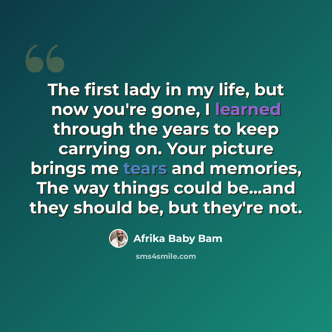 “The first lady in my life, but now you're gone, I learned through the years to keep carrying on. Your picture brings me tears and memories, The way things could be...and they should be, but they're not.” quote by Afrika Baby Bam