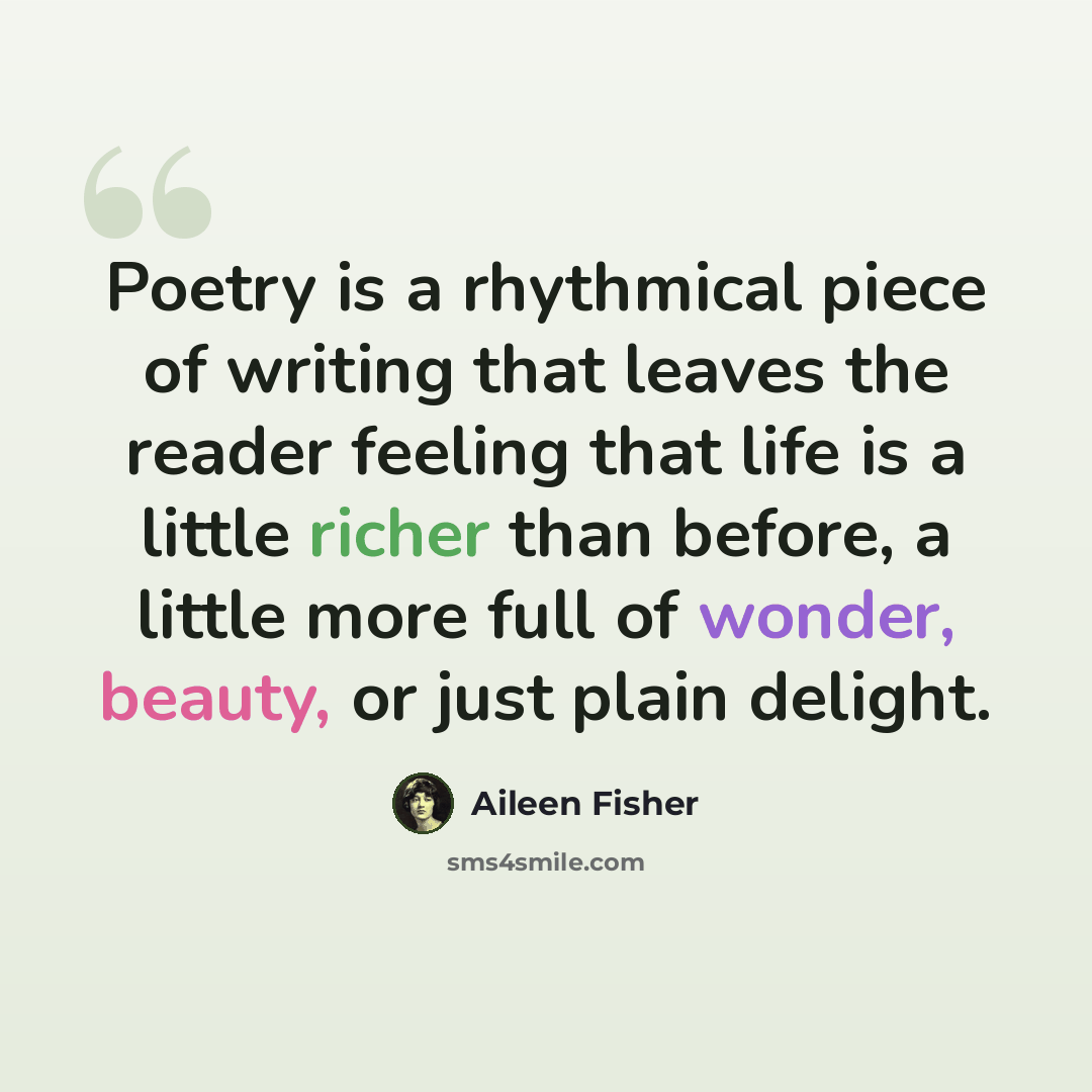 “Poetry is a rhythmical piece of writing that leaves the reader feeling that life is a little richer than before, a little more full of wonder, beauty, or just plain delight.” quote by Aileen Fisher