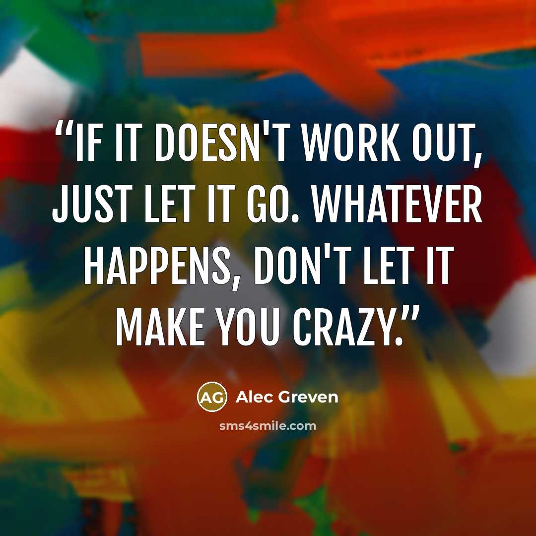 “If it doesn't work out, just let it go. Whatever happens, don't let it make you crazy.” quote by Alec Greven