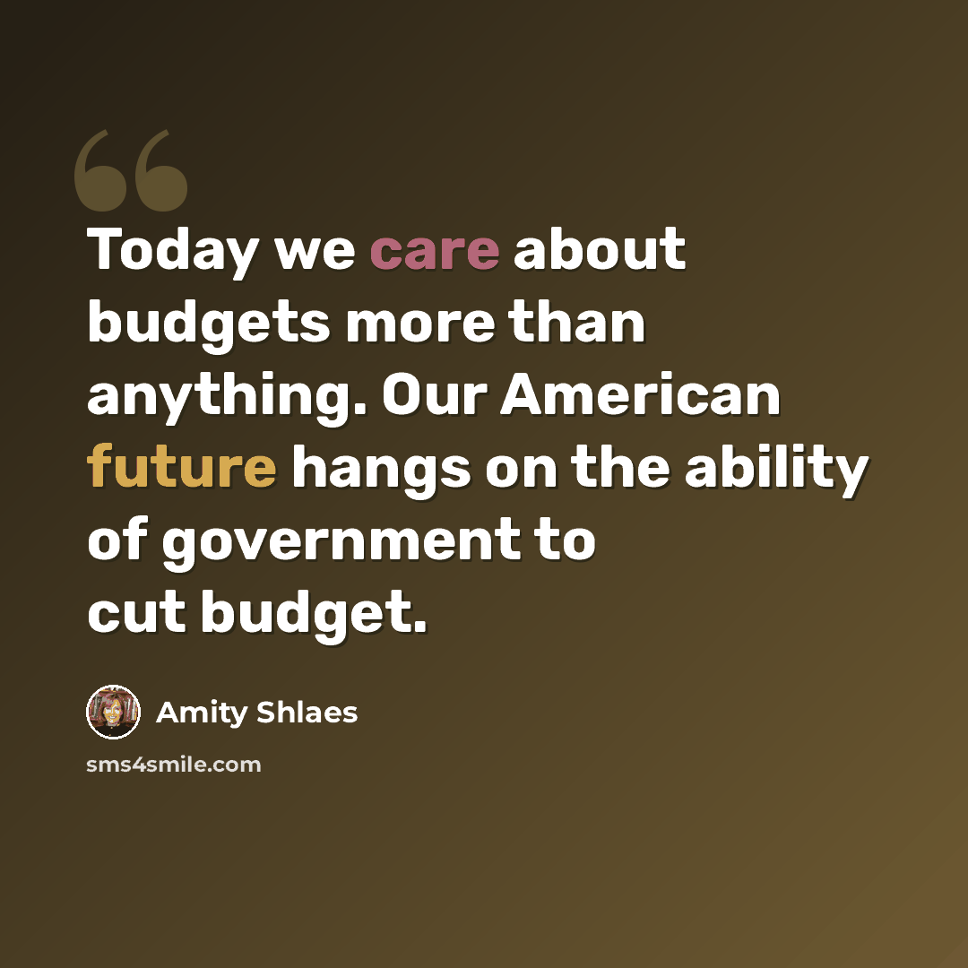 “Today we care about budgets more than anything. Our American future hangs on the ability of government to cut budget.” quote by Amity Shlaes
