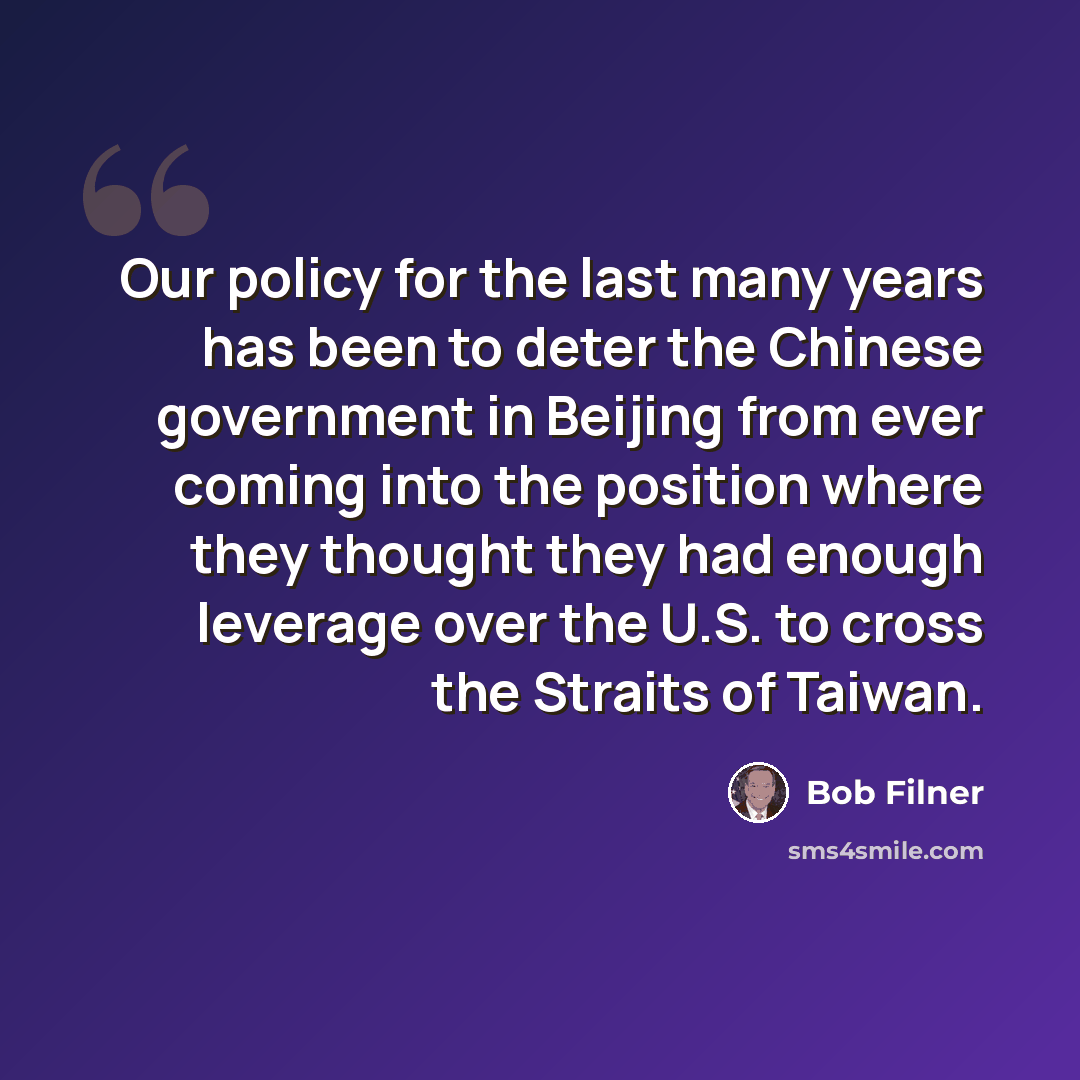 “Our policy for the last many years has been to deter the Chinese government in Beijing from ever coming into the position where they thought they had enough leverage over the U.S. to cross the Straits of Taiwan.” quote by Bob Filner
