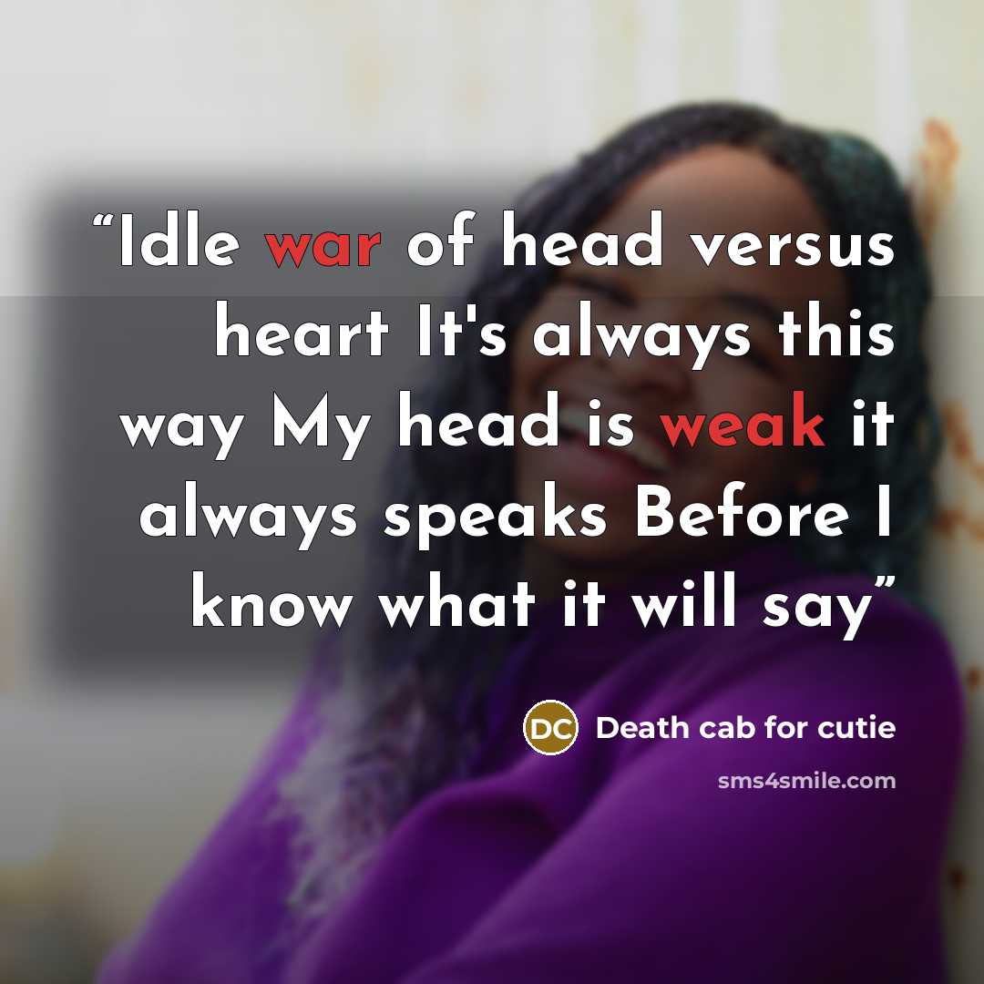 “Idle war of head versus heart It's always this way My head is weak it always speaks Before I know what it will say” quote by Death Cab for Cutie